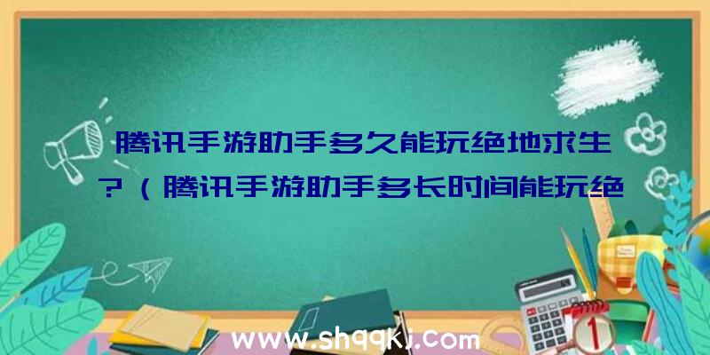 腾讯手游助手多久能玩绝地求生？（腾讯手游助手多长时间能玩绝地求生游戏？）